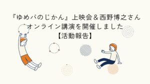 映画『ゆめパのじかん』上映会と西野博之氏オンライン講演の開催をテーマにした活動報告のアイキャッチイラスト